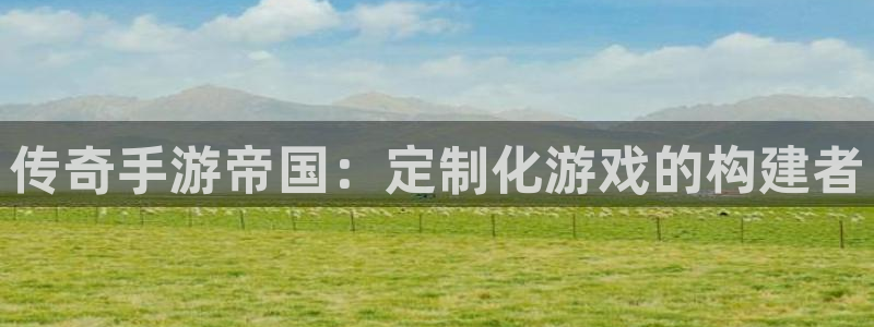 28大神加拿大在线预测网站：传奇手游帝国：定制化游戏的构建者