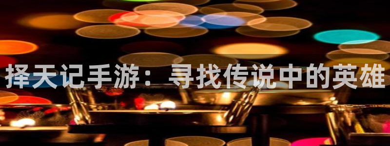 大神吧28论坛开奖：择天记手游：寻找传说中的英雄
